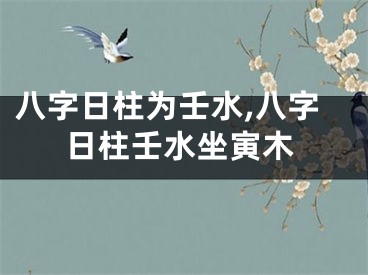 八字日柱为壬水,八字日柱壬水坐寅木