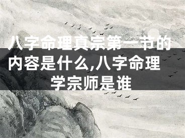 八字命理真宗第一节的内容是什么,八字命理学宗师是谁
