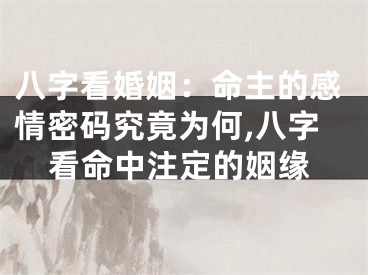 八字看婚姻：命主的感情密码究竟为何,八字看命中注定的姻缘