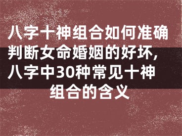 八字十神组合如何准确判断女命婚姻的好坏,八字中30种常见十神组合的含义