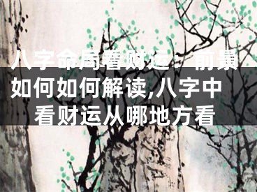 八字命局看财运：前景如何如何解读,八字中看财运从哪地方看