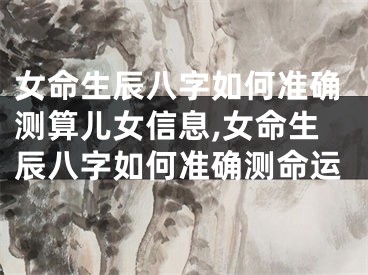 女命生辰八字如何准确测算儿女信息,女命生辰八字如何准确测命运