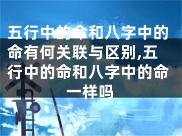 五行中的命和八字中的命有何关联与区别,五行中的命和八字中的命一样吗