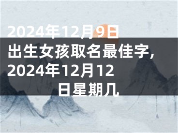 2024年12月9日出生女孩取名最佳字,2024年12月12日星期几