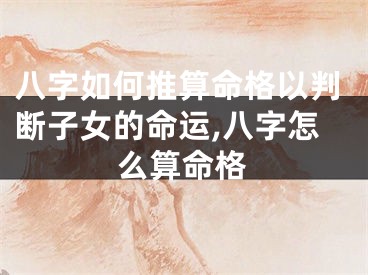 八字如何推算命格以判断子女的命运,八字怎么算命格