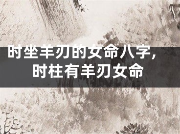 时坐羊刃的女命八字,时柱有羊刃女命