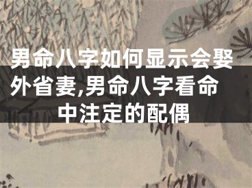 男命八字如何显示会娶外省妻,男命八字看命中注定的配偶