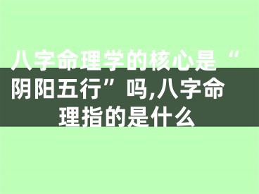八字命理学的核心是“阴阳五行”吗,八字命理指的是什么