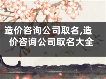 造价咨询公司取名,造价咨询公司取名大全