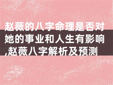 赵薇的八字命理是否对她的事业和人生有影响,赵薇八字解析及预测