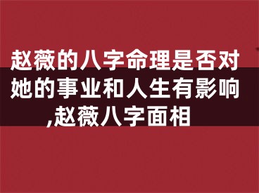 赵薇的八字命理是否对她的事业和人生有影响,赵薇八字面相
