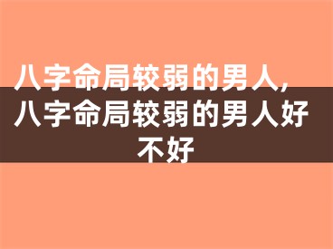 八字命局较弱的男人,八字命局较弱的男人好不好
