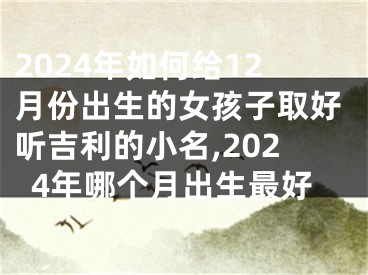 2024年如何给12月份出生的女孩子取好听吉利的小名,2024年哪个月出生最好