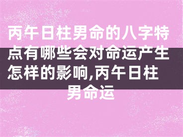 丙午日柱男命的八字特点有哪些会对命运产生怎样的影响,丙午日柱男命运