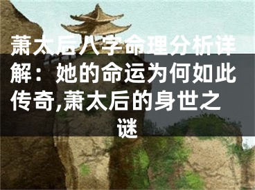 萧太后八字命理分析详解：她的命运为何如此传奇,萧太后的身世之谜