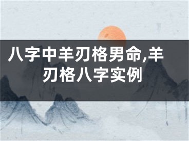 八字中羊刃格男命,羊刃格八字实例