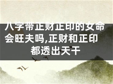 八字带正财正印的女命会旺夫吗,正财和正印都透出天干