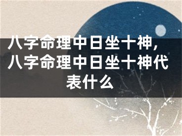 八字命理中日坐十神,八字命理中日坐十神代表什么