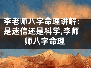 李老师八字命理讲解：是迷信还是科学,李师师八字命理