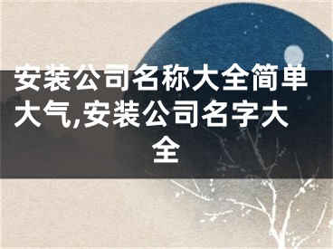 安装公司名称大全简单大气,安装公司名字大全