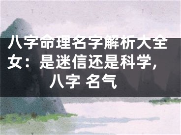八字命理名字解析大全女：是迷信还是科学,八字 名气