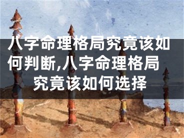 八字命理格局究竟该如何判断,八字命理格局究竟该如何选择