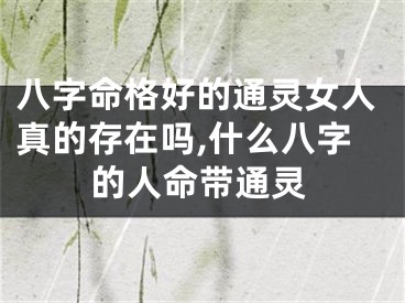 八字命格好的通灵女人真的存在吗,什么八字的人命带通灵