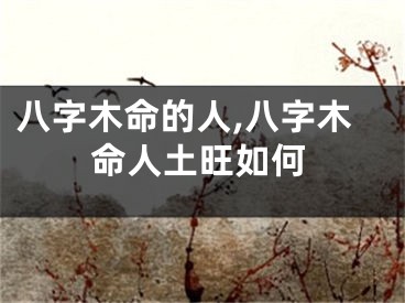 八字木命的人,八字木命人土旺如何