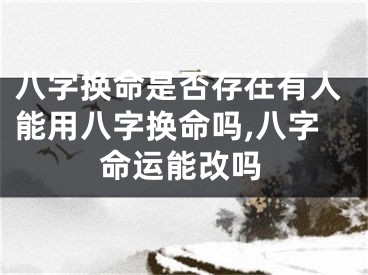 八字换命是否存在有人能用八字换命吗,八字命运能改吗