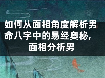 如何从面相角度解析男命八字中的易经奥秘,面相分析男