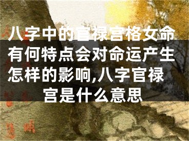 八字中的官禄宫格女命有何特点会对命运产生怎样的影响,八字官禄宫是什么意思
