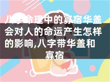 八字命理中的寡宿华盖会对人的命运产生怎样的影响,八字带华盖和寡宿