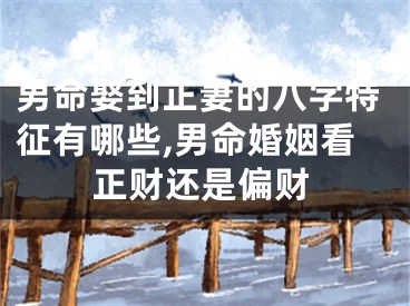 男命娶到正妻的八字特征有哪些,男命婚姻看正财还是偏财