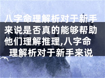 八字命理解析对于新手来说是否真的能够帮助他们理解推理,八字命理解析对于新手来说