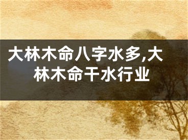 大林木命八字水多,大林木命干水行业