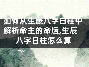 如何从生辰八字日柱中解析命主的命运,生辰八字日柱怎么算
