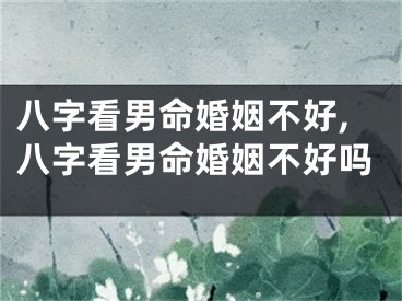 八字看男命婚姻不好,八字看男命婚姻不好吗