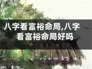 八字看富裕命局,八字看富裕命局好吗
