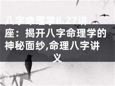 八字命理学8.27讲座：揭开八字命理学的神秘面纱,命理八字讲义
