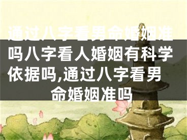 通过八字看男命婚姻准吗八字看人婚姻有科学依据吗,通过八字看男命婚姻准吗