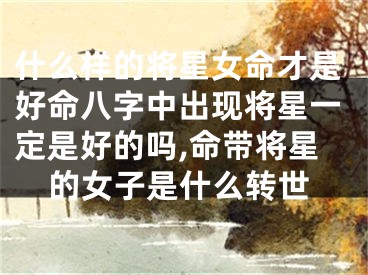 什么样的将星女命才是好命八字中出现将星一定是好的吗,命带将星的女子是什么转世