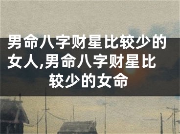 男命八字财星比较少的女人,男命八字财星比较少的女命