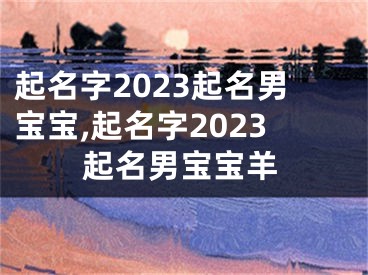 起名字2023起名男宝宝,起名字2023起名男宝宝羊