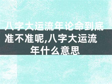 八字大运流年论命到底准不准呢,八字大运流年什么意思