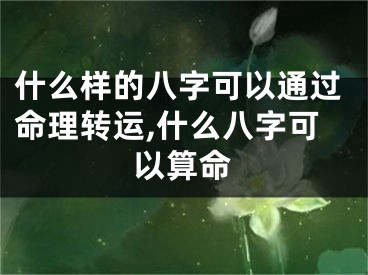 什么样的八字可以通过命理转运,什么八字可以算命