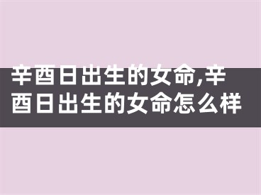 辛酉日出生的女命,辛酉日出生的女命怎么样