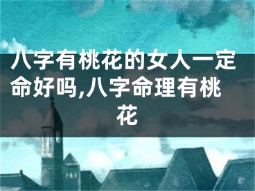 八字有桃花的女人一定命好吗,八字命理有桃花