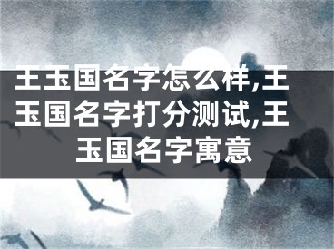 王玉国名字怎么样,王玉国名字打分测试,王玉国名字寓意