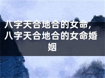 八字天合地合的女命,八字天合地合的女命婚姻