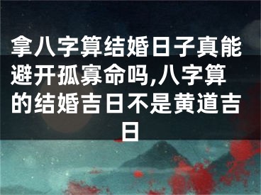 拿八字算结婚日子真能避开孤寡命吗,八字算的结婚吉日不是黄道吉日